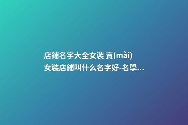 店鋪名字大全女裝 賣(mài)女裝店鋪叫什么名字好-名學(xué)網(wǎng)
